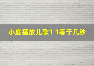 小度播放儿歌1 1等于几秒